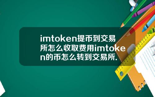 imtoken提币到交易所怎么收取费用imtoken的币怎么转到交易所.