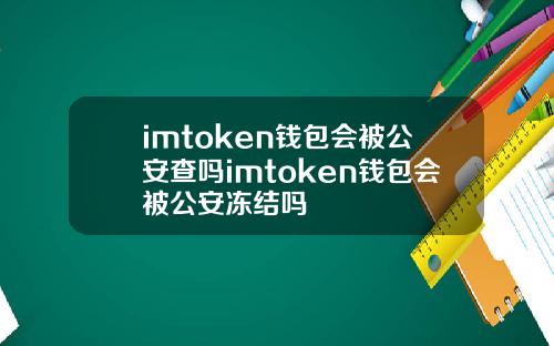 imtoken钱包会被公安查吗imtoken钱包会被公安冻结吗