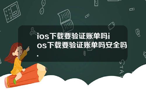 ios下载要验证账单吗ios下载要验证账单吗安全吗.