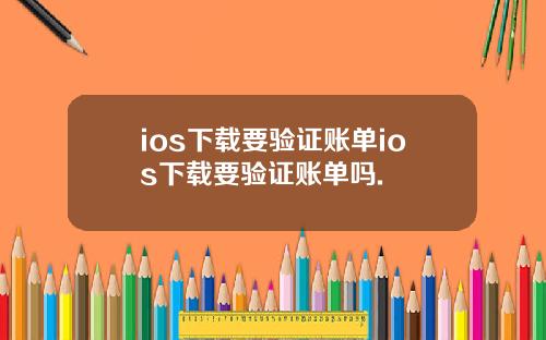 ios下载要验证账单ios下载要验证账单吗.