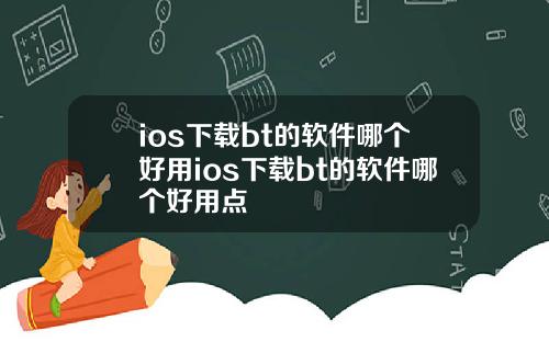 ios下载bt的软件哪个好用ios下载bt的软件哪个好用点