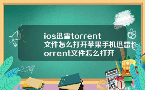 ios迅雷torrent文件怎么打开苹果手机迅雷torrent文件怎么打开
