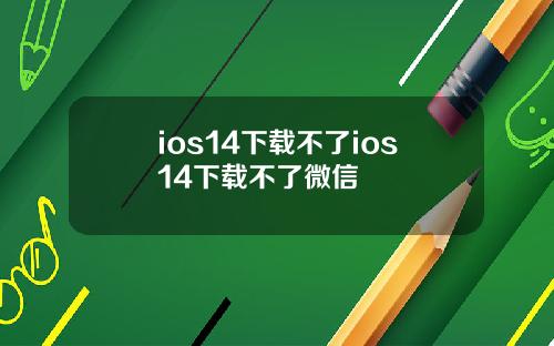 ios14下载不了ios14下载不了微信