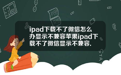 ipad下载不了微信怎么办显示不兼容苹果ipad下载不了微信显示不兼容.