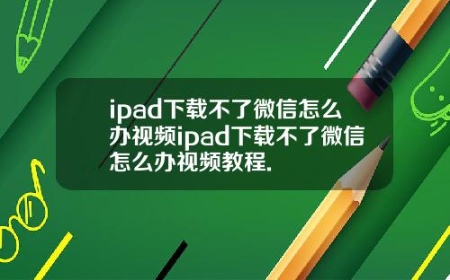 ipad下载不了微信怎么办视频ipad下载不了微信怎么办视频教程.