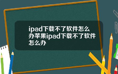 ipad下载不了软件怎么办苹果ipad下载不了软件怎么办