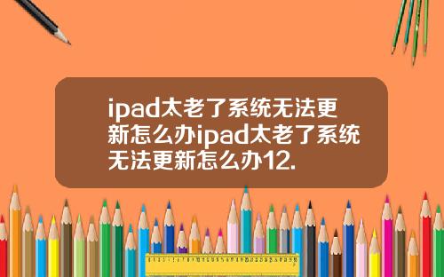 ipad太老了系统无法更新怎么办ipad太老了系统无法更新怎么办12.