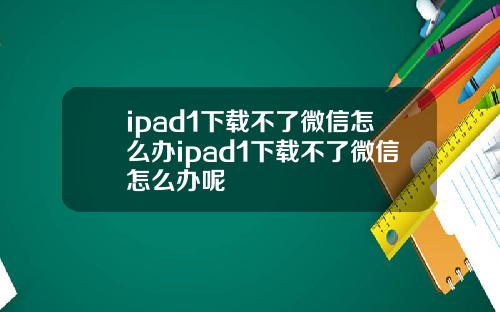 ipad1下载不了微信怎么办ipad1下载不了微信怎么办呢