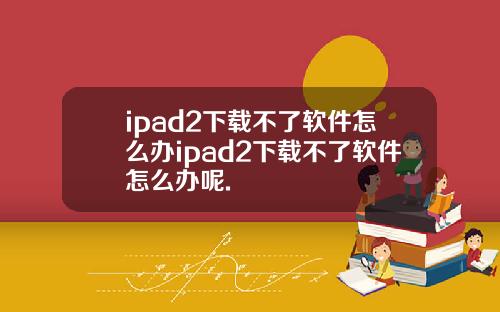 ipad2下载不了软件怎么办ipad2下载不了软件怎么办呢.