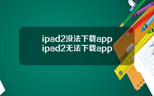 ipad2没法下载appipad2无法下载app