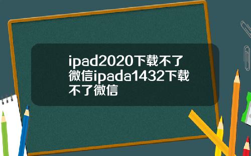 ipad2020下载不了微信ipada1432下载不了微信