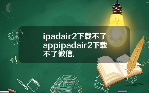 ipadair2下载不了appipadair2下载不了微信.