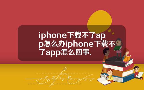 iphone下载不了app怎么办iphone下载不了app怎么回事.