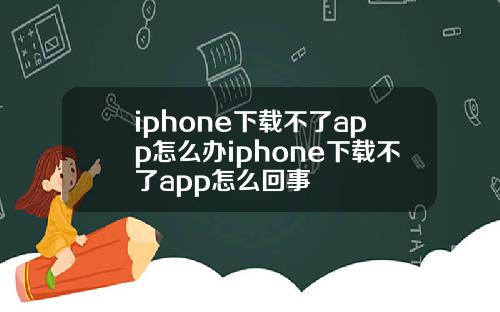 iphone下载不了app怎么办iphone下载不了app怎么回事