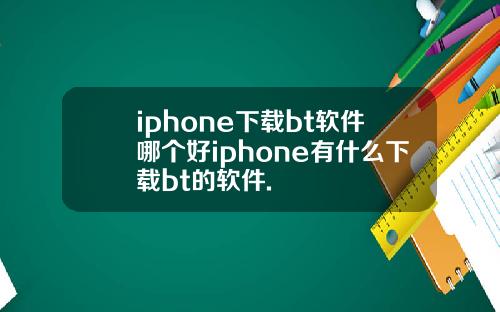 iphone下载bt软件哪个好iphone有什么下载bt的软件.