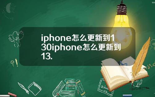 iphone怎么更新到130iphone怎么更新到13.