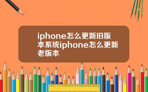 iphone怎么更新旧版本系统iphone怎么更新老版本