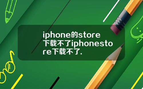 iphone的store下载不了iphonestore下载不了.