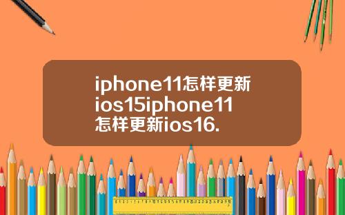 iphone11怎样更新ios15iphone11怎样更新ios16.