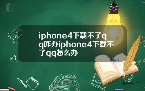 iphone4下载不了qq咋办iphone4下载不了qq怎么办