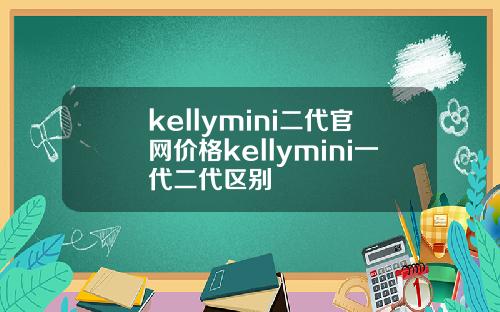 kellymini二代官网价格kellymini一代二代区别