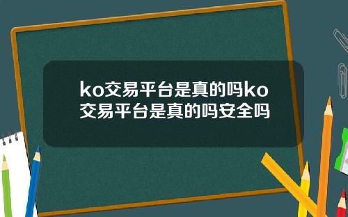 ko交易平台是真的吗ko交易平台是真的吗安全吗