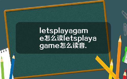 letsplayagame怎么读letsplayagame怎么读音.