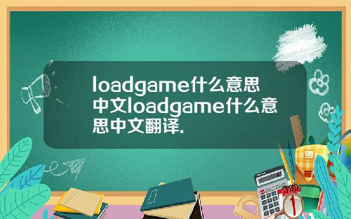 loadgame什么意思中文loadgame什么意思中文翻译.
