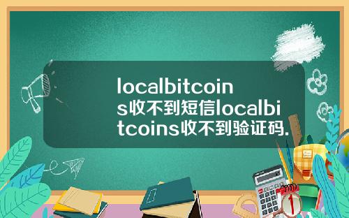 localbitcoins收不到短信localbitcoins收不到验证码.