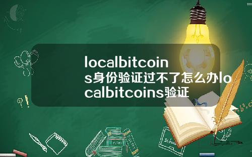 localbitcoins身份验证过不了怎么办localbitcoins验证码收不到.