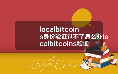 localbitcoins身份验证过不了怎么办localbitcoins验证码收不到