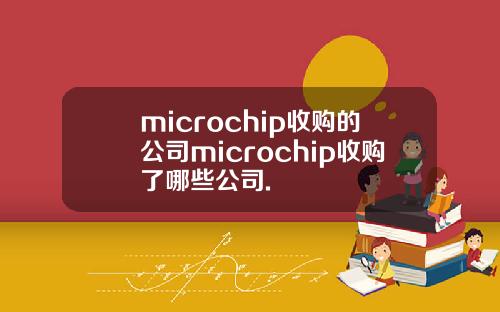 microchip收购的公司microchip收购了哪些公司.