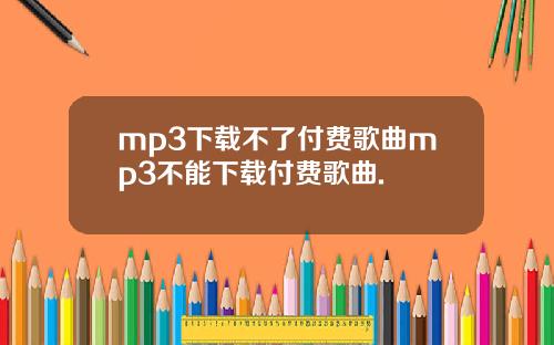 mp3下载不了付费歌曲mp3不能下载付费歌曲.