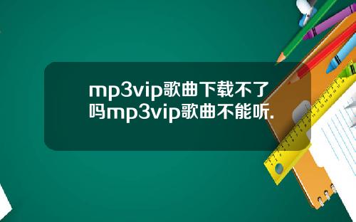 mp3vip歌曲下载不了吗mp3vip歌曲不能听.