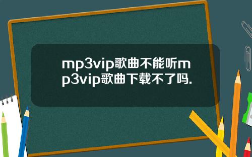 mp3vip歌曲不能听mp3vip歌曲下载不了吗.