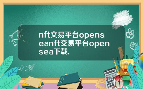 nft交易平台openseanft交易平台opensea下载.