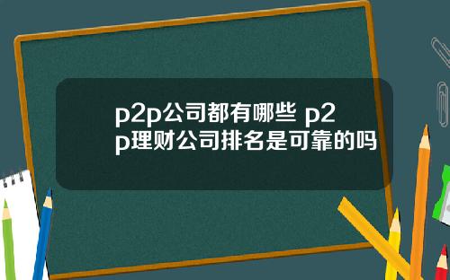 p2p公司都有哪些 p2p理财公司排名是可靠的吗