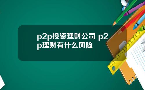 p2p投资理财公司 p2p理财有什么风险