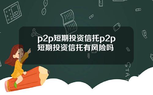p2p短期投资信托p2p短期投资信托有风险吗