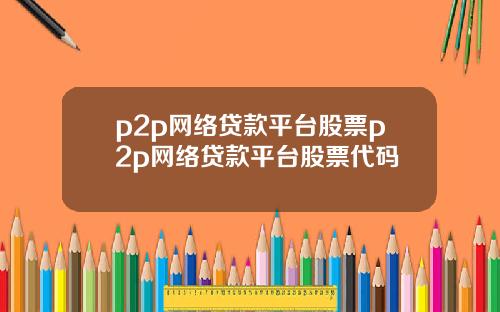 p2p网络贷款平台股票p2p网络贷款平台股票代码