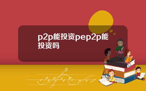 p2p能投资pep2p能投资吗