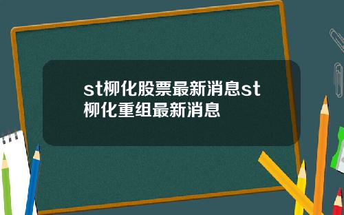 st柳化股票最新消息st柳化重组最新消息