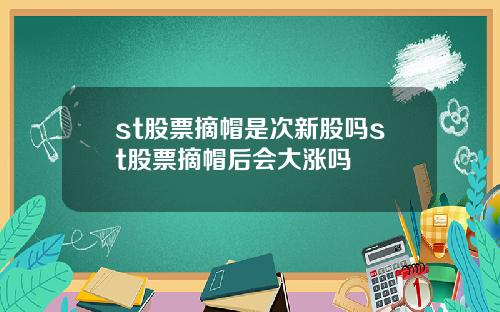 st股票摘帽是次新股吗st股票摘帽后会大涨吗