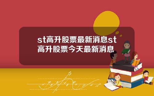 st高升股票最新消息st高升股票今天最新消息