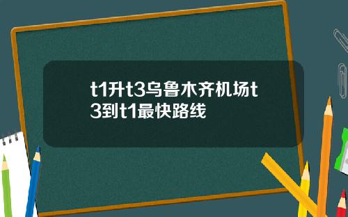 t1升t3乌鲁木齐机场t3到t1最快路线