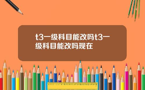 t3一级科目能改吗t3一级科目能改吗现在