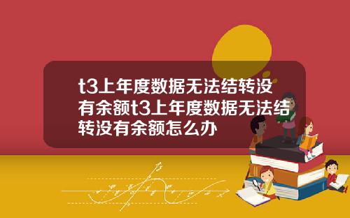 t3上年度数据无法结转没有余额t3上年度数据无法结转没有余额怎么办