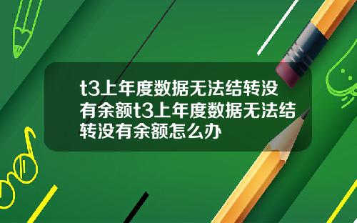 t3上年度数据无法结转没有余额t3上年度数据无法结转没有余额怎么办
