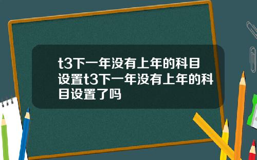 t3下一年没有上年的科目设置t3下一年没有上年的科目设置了吗