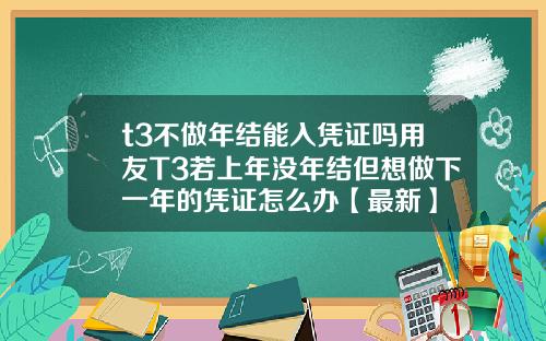 t3不做年结能入凭证吗用友T3若上年没年结但想做下一年的凭证怎么办【最新】